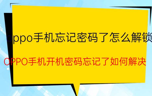 oppo手机忘记密码了怎么解锁 OPPO手机开机密码忘记了如何解决？